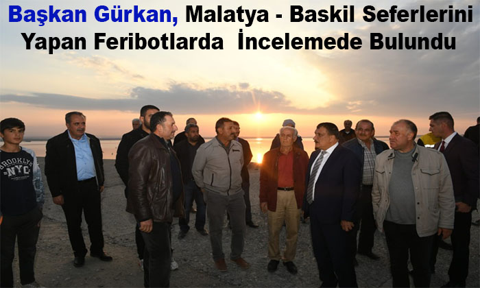 Başkan Gürkan, Malatya – Baskil Seferlerini Yapan Feribotlarda  İncelemede Bulundu