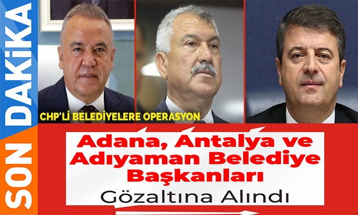 CHP’li Belediyelere Operasyon: Adana, Antalya ve Adıyaman Belediye Başkanları Gözaltına Alındı