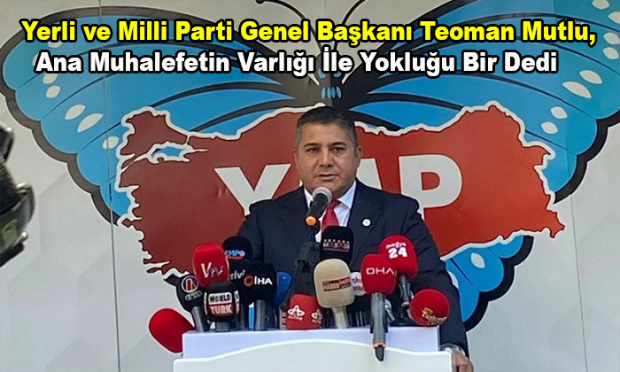 Yerli ve Milli Parti Genel Başkanı Teoman Mutlu, Ana Muhalefetin Varlığı İle Yokluğu Bir Dedi